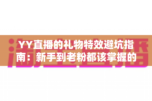 YY直播的礼物特效避坑指南:新手到老粉都该掌握的聪明消费全攻略 YY直播的礼物特效避坑指南:新手到老粉都该掌握的聪明消费全攻略