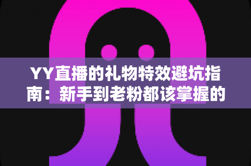 YY直播的礼物特效避坑指南:新手到老粉都该掌握的聪明消费全攻略 YY直播的礼物特效避坑指南:新手到老粉都该掌握的聪明消费全攻略