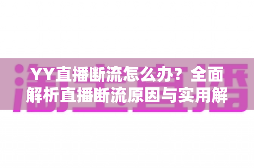 YY直播断流怎么办？全面解析直播断流原因与实用解决方法大全