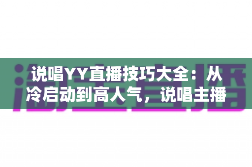 说唱YY直播技巧大全:从冷启动到高人气,说唱主播的实战进阶指南 说唱YY直播技巧大全:从冷启动到高人气,说唱主播的实战进阶指南