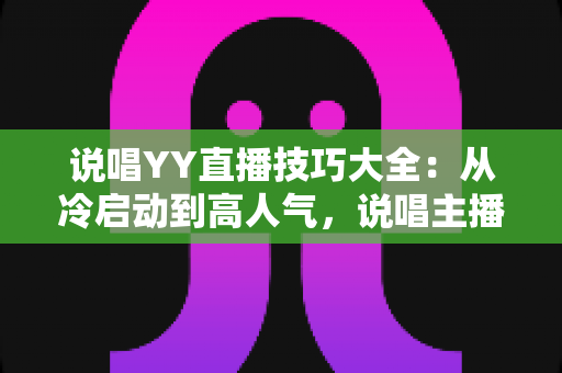 说唱YY直播技巧大全:从冷启动到高人气,说唱主播的实战进阶指南 说唱YY直播技巧大全:从冷启动到高人气,说唱主播的实战进阶指南