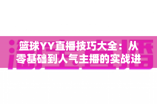 篮球YY直播技巧大全:从零基础到人气主播的实战进阶宝典 篮球YY直播技巧大全:从零基础到人气主播的实战进阶宝典
