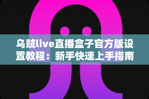 乌贼live直播盒子官方版设置教程:新手快速上手指南,轻松开启高清直播之旅 乌贼live直播盒子官方版设置教程:新手快速上手指南,轻松开启高清直播之旅