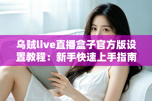 乌贼live直播盒子官方版设置教程：新手快速上手指南，轻松开启高清直播之旅