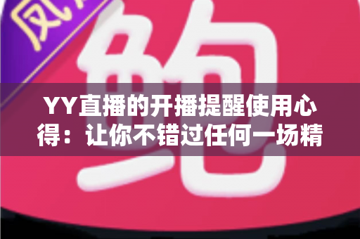 YY直播的开播提醒使用心得：让你不错过任何一场精彩直播的实用指南