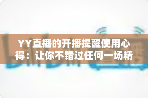 YY直播的开播提醒使用心得：让你不错过任何一场精彩直播的实用指南