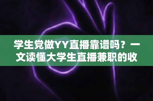 学生党做YY直播靠谱吗?一文读懂大学生直播兼职的收入、风险与正确姿势 学生党做YY直播靠谱吗?一文读懂大学生直播兼职的收入、风险与正确姿势
