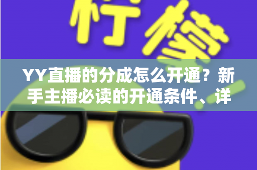 YY直播的分成怎么开通？新手主播必读的开通条件、详细步骤与提现全攻略