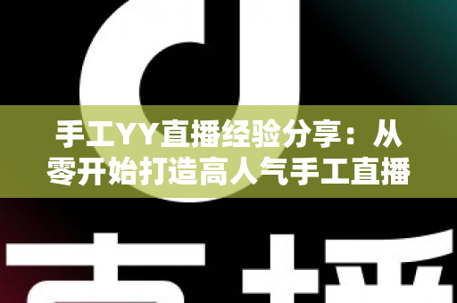 手工YY直播经验分享:从零开始打造高人气手工直播间的完整攻略 手工YY直播经验分享:从零开始打造高人气手工直播间的完整攻略