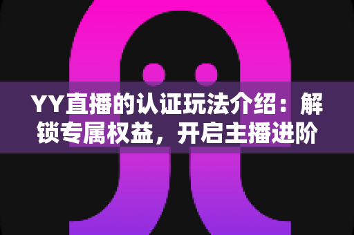 YY直播的认证玩法介绍：解锁专属权益，开启主播进阶之路