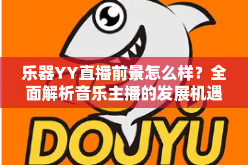 乐器YY直播前景怎么样?全面解析音乐主播的发展机遇与变现潜力 乐器YY直播前景怎么样?全面解析音乐主播的发展机遇与变现潜力