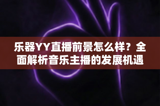 乐器YY直播前景怎么样?全面解析音乐主播的发展机遇与变现潜力 乐器YY直播前景怎么样?全面解析音乐主播的发展机遇与变现潜力