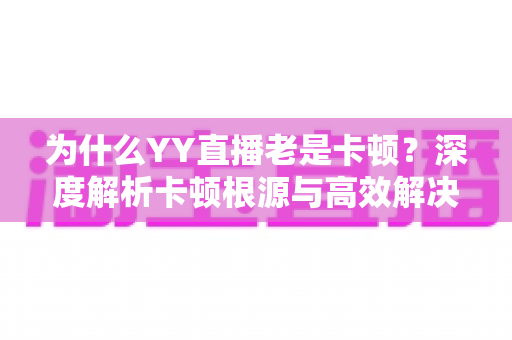 为什么YY直播老是卡顿？深度解析卡顿根源与高效解决方案全指南