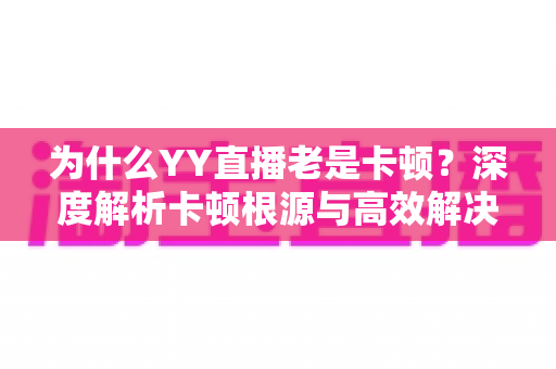 为什么YY直播老是卡顿？深度解析卡顿根源与高效解决方案全指南