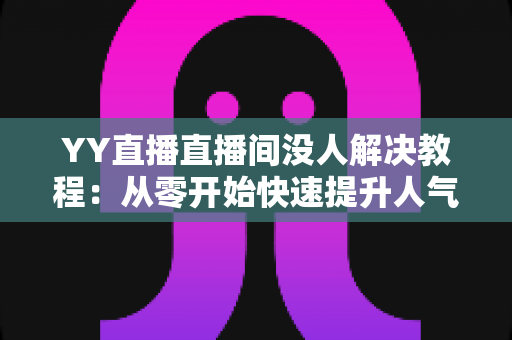 YY直播直播间没人解决教程:从零开始快速提升人气的完整指南 YY直播直播间没人解决教程:从零开始快速提升人气的完整指南