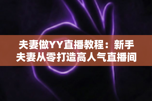 夫妻做YY直播教程：新手夫妻从零打造高人气直播间的完整实战指南