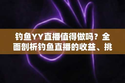 钓鱼YY直播值得做吗?全面剖析钓鱼直播的收益、挑战与入行实战指南 钓鱼YY直播值得做吗?全面剖析钓鱼直播的收益、挑战与入行实战指南