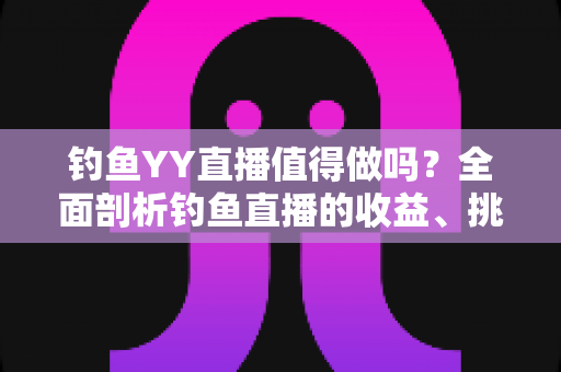 钓鱼YY直播值得做吗?全面剖析钓鱼直播的收益、挑战与入行实战指南 钓鱼YY直播值得做吗?全面剖析钓鱼直播的收益、挑战与入行实战指南