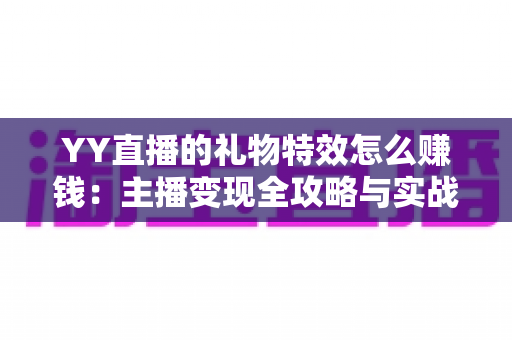 YY直播的礼物特效怎么赚钱:主播变现全攻略与实战技巧解析 YY直播的礼物特效怎么赚钱:主播变现全攻略与实战技巧解析