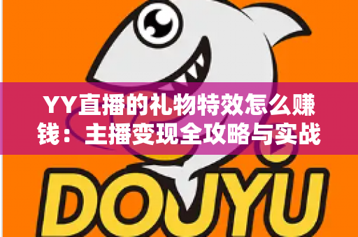 YY直播的礼物特效怎么赚钱:主播变现全攻略与实战技巧解析 YY直播的礼物特效怎么赚钱:主播变现全攻略与实战技巧解析