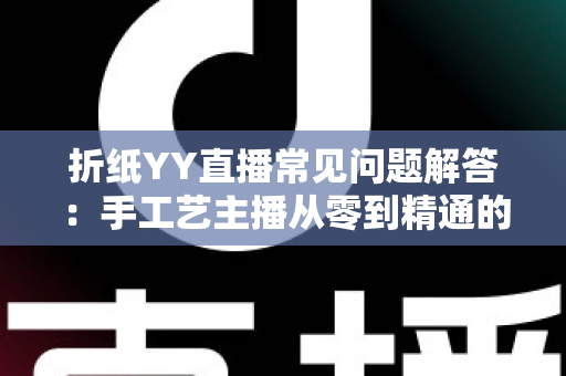 折纸YY直播常见问题解答：手工艺主播从零到精通的涨粉变现全攻略