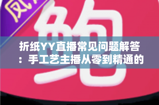 折纸YY直播常见问题解答：手工艺主播从零到精通的涨粉变现全攻略