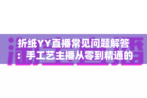 折纸YY直播常见问题解答：手工艺主播从零到精通的涨粉变现全攻略