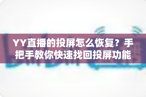 YY直播的投屏怎么恢复?手把手教你快速找回投屏功能的实用指南 YY直播的投屏怎么恢复?手把手教你快速找回投屏功能的实用指南