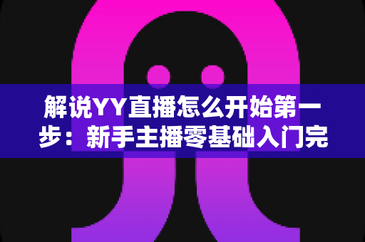 解说YY直播怎么开始第一步:新手主播零基础入门完整指南 解说YY直播怎么开始第一步:新手主播零基础入门完整指南