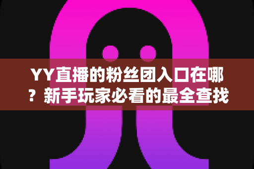 YY直播的粉丝团入口在哪？新手玩家必看的最全查找指南与入团攻略