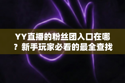 YY直播的粉丝团入口在哪？新手玩家必看的最全查找指南与入团攻略
