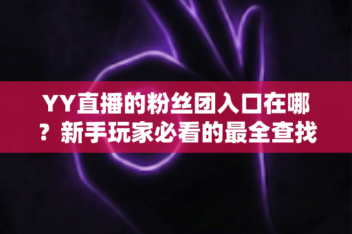 YY直播的粉丝团入口在哪？新手玩家必看的最全查找指南与入团攻略