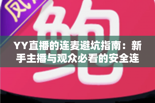 YY直播的连麦避坑指南:新手主播与观众必看的安全连麦全攻略 YY直播的连麦避坑指南:新手主播与观众必看的安全连麦全攻略