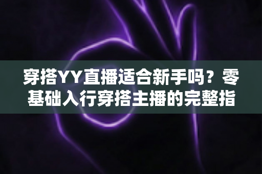 穿搭YY直播适合新手吗?零基础入行穿搭主播的完整指南与实战建议 穿搭YY直播适合新手吗?零基础入行穿搭主播的完整指南与实战建议