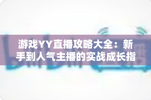 游戏YY直播攻略大全:新手到人气主播的实战成长指南 游戏YY直播攻略大全:新手到人气主播的实战成长指南