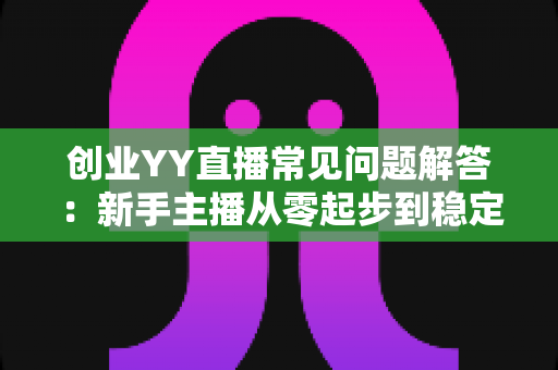 创业YY直播常见问题解答:新手主播从零起步到稳定变现的实用指南 创业YY直播常见问题解答:新手主播从零起步到稳定变现的实用指南