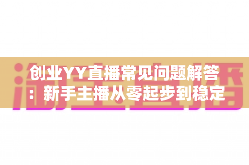 创业YY直播常见问题解答:新手主播从零起步到稳定变现的实用指南 创业YY直播常见问题解答:新手主播从零起步到稳定变现的实用指南