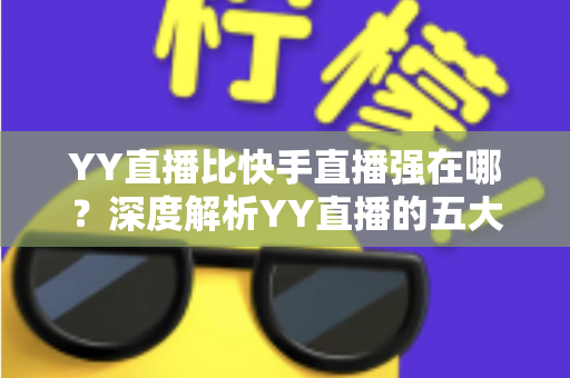 YY直播比快手直播强在哪？深度解析YY直播的五大核心优势与平台生态