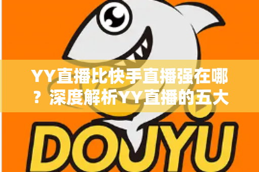 YY直播比快手直播强在哪？深度解析YY直播的五大核心优势与平台生态
