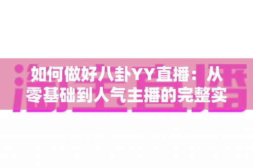 如何做好八卦YY直播:从零基础到人气主播的完整实战指南 如何做好八卦YY直播:从零基础到人气主播的完整实战指南