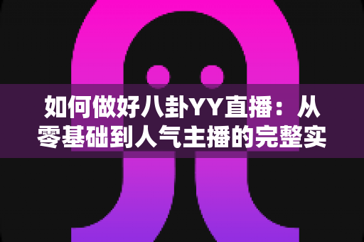 如何做好八卦YY直播:从零基础到人气主播的完整实战指南 如何做好八卦YY直播:从零基础到人气主播的完整实战指南