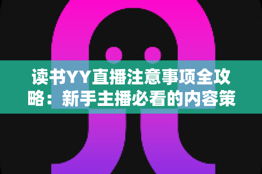 读书YY直播注意事项全攻略：新手主播必看的内容策划、设备准备与运营指南