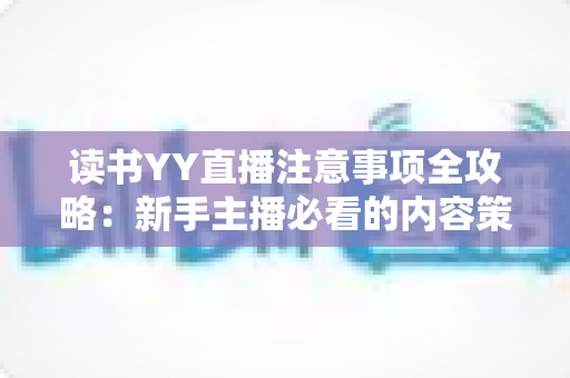 读书YY直播注意事项全攻略：新手主播必看的内容策划、设备准备与运营指南