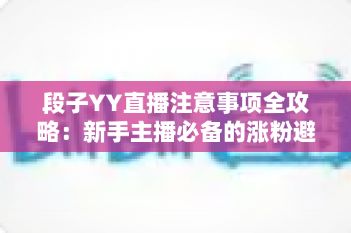 段子YY直播注意事项全攻略:新手主播必备的涨粉避坑实战指南 段子YY直播注意事项全攻略:新手主播必备的涨粉避坑实战指南