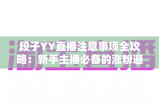 段子YY直播注意事项全攻略:新手主播必备的涨粉避坑实战指南 段子YY直播注意事项全攻略:新手主播必备的涨粉避坑实战指南