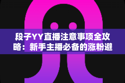 段子YY直播注意事项全攻略:新手主播必备的涨粉避坑实战指南 段子YY直播注意事项全攻略:新手主播必备的涨粉避坑实战指南