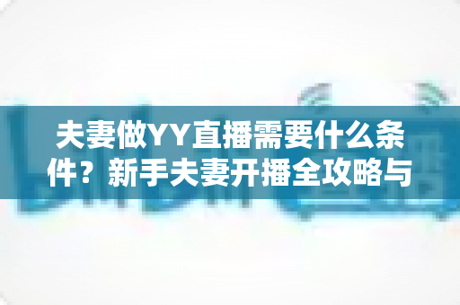 夫妻做YY直播需要什么条件?新手夫妻开播全攻略与必备条件详解 夫妻做YY直播需要什么条件?新手夫妻开播全攻略与必备条件详解