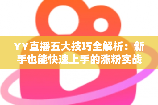 YY直播五大技巧全解析:新手也能快速上手的涨粉实战指南 YY直播五大技巧全解析:新手也能快速上手的涨粉实战指南