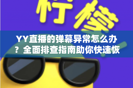 YY直播的弹幕异常怎么办?全面排查指南助你快速恢复互动体验 YY直播的弹幕异常怎么办?全面排查指南助你快速恢复互动体验