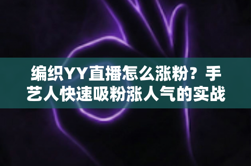 编织YY直播怎么涨粉？手艺人快速吸粉涨人气的实战攻略全解析